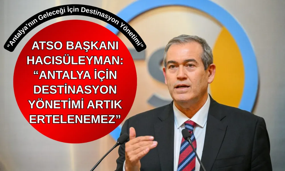 ATSO BAŞKANI HACISÜLEYMAN: “ANTALYA İÇİN DESTİNASYON YÖNETİMİ ARTIK ERTELENEMEZ”