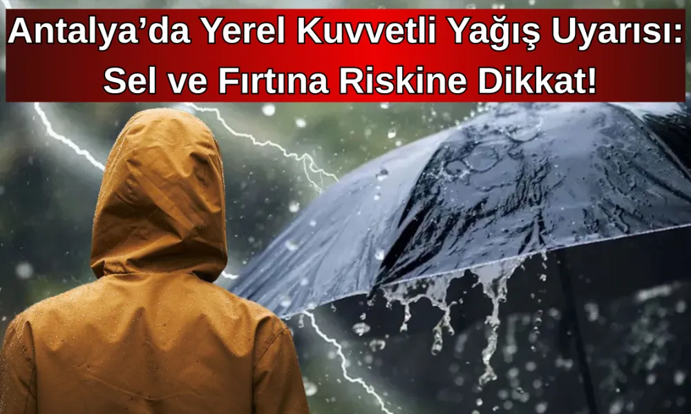 Antalya’da Yerel Kuvvetli Yağış Uyarısı: Sel ve Fırtına Riskine Dikkat!