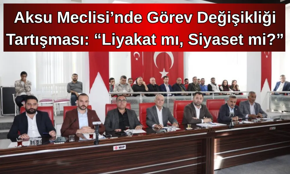 Aksu Meclisi’nde Görev Değişikliği Tartışması: “Liyakat mı, Siyaset mi?”